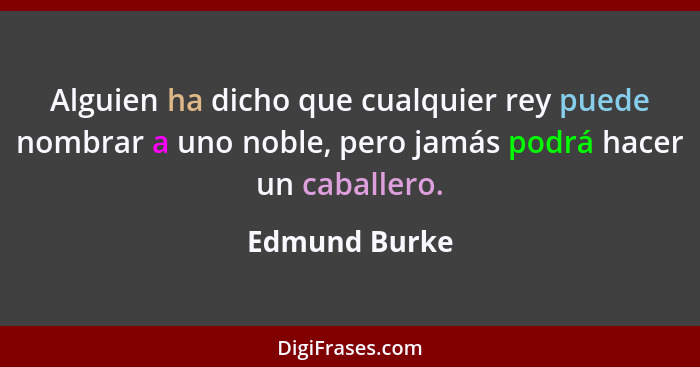 Alguien ha dicho que cualquier rey puede nombrar a uno noble, pero jamás podrá hacer un caballero.... - Edmund Burke