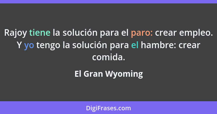 Rajoy tiene la solución para el paro: crear empleo. Y yo tengo la solución para el hambre: crear comida.... - El Gran Wyoming