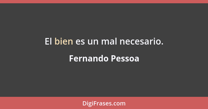 El bien es un mal necesario.... - Fernando Pessoa