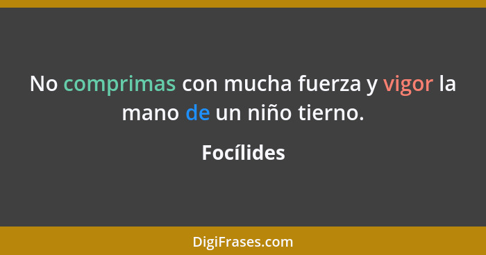 No comprimas con mucha fuerza y vigor la mano de un niño tierno.... - Focílides