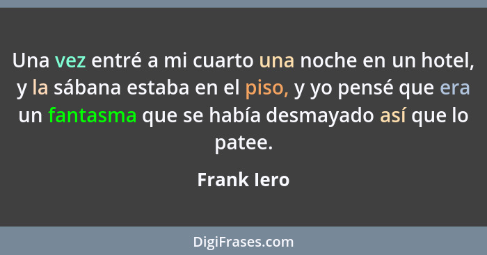 Una vez entré a mi cuarto una noche en un hotel, y la sábana estaba en el piso, y yo pensé que era un fantasma que se había desmayado así... - Frank Iero