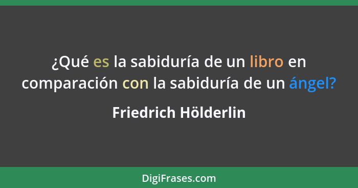 ¿Qué es la sabiduría de un libro en comparación con la sabiduría de un ángel?... - Friedrich Hölderlin