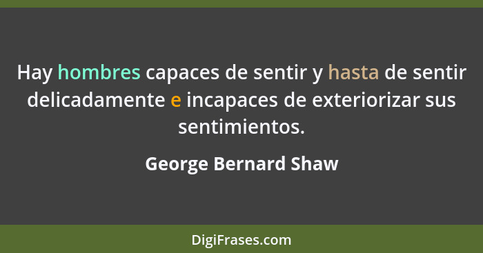 Hay hombres capaces de sentir y hasta de sentir delicadamente e incapaces de exteriorizar sus sentimientos.... - George Bernard Shaw