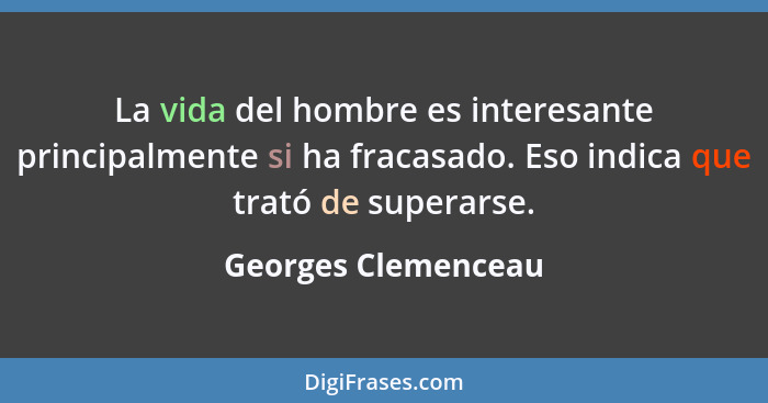 La vida del hombre es interesante principalmente si ha fracasado. Eso indica que trató de superarse.... - Georges Clemenceau