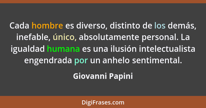 Cada hombre es diverso, distinto de los demás, inefable, único, absolutamente personal. La igualdad humana es una ilusión intelectua... - Giovanni Papini