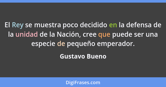 El Rey se muestra poco decidido en la defensa de la unidad de la Nación, cree que puede ser una especie de pequeño emperador.... - Gustavo Bueno