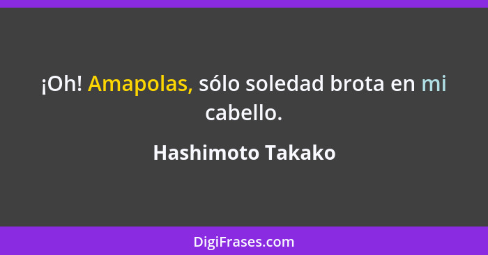 ¡Oh! Amapolas, sólo soledad brota en mi cabello.... - Hashimoto Takako