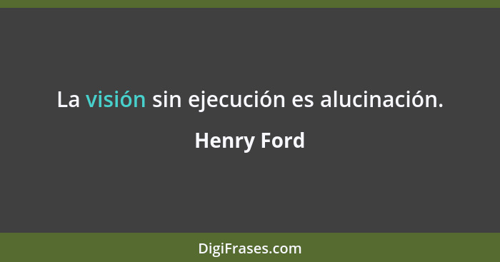 La visión sin ejecución es alucinación.... - Henry Ford