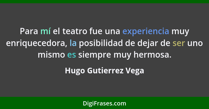Para mí el teatro fue una experiencia muy enriquecedora, la posibilidad de dejar de ser uno mismo es siempre muy hermosa.... - Hugo Gutierrez Vega