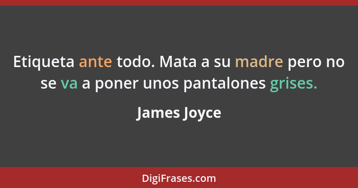 Etiqueta ante todo. Mata a su madre pero no se va a poner unos pantalones grises.... - James Joyce