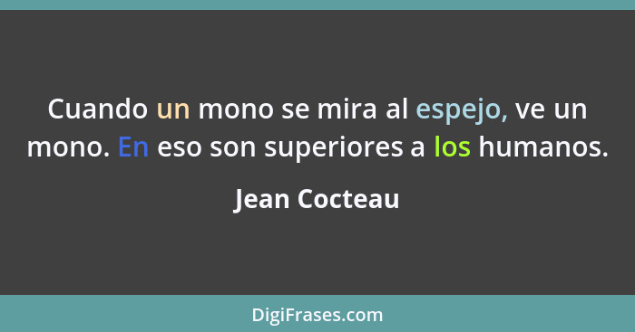 Cuando un mono se mira al espejo, ve un mono. En eso son superiores a los humanos.... - Jean Cocteau