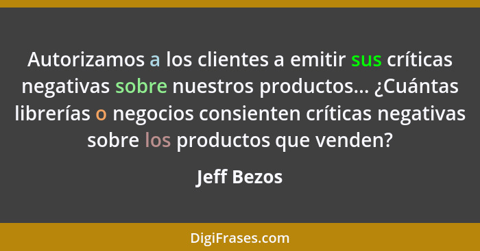 Autorizamos a los clientes a emitir sus críticas negativas sobre nuestros productos... ¿Cuántas librerías o negocios consienten críticas... - Jeff Bezos