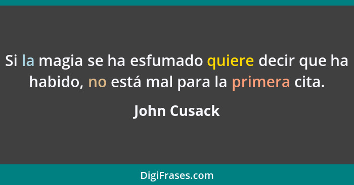 Si la magia se ha esfumado quiere decir que ha habido, no está mal para la primera cita.... - John Cusack