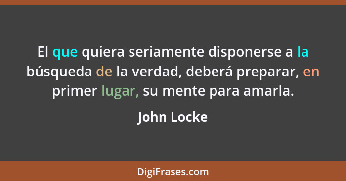 El que quiera seriamente disponerse a la búsqueda de la verdad, deberá preparar, en primer lugar, su mente para amarla.... - John Locke