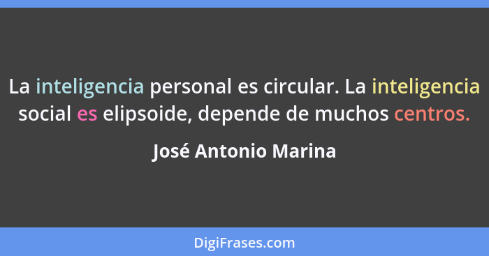 La inteligencia personal es circular. La inteligencia social es elipsoide, depende de muchos centros.... - José Antonio Marina