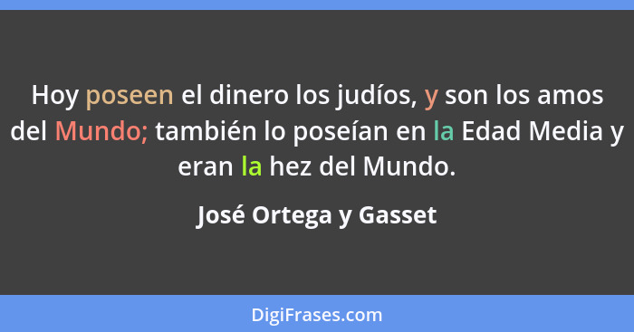 Hoy poseen el dinero los judíos, y son los amos del Mundo; también lo poseían en la Edad Media y eran la hez del Mundo.... - José Ortega y Gasset