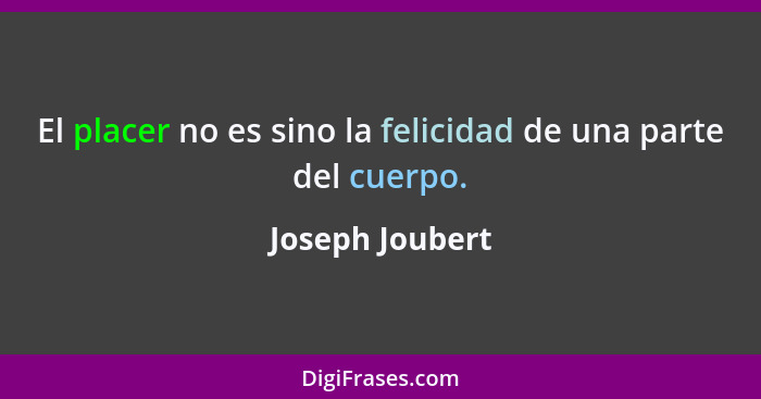 El placer no es sino la felicidad de una parte del cuerpo.... - Joseph Joubert