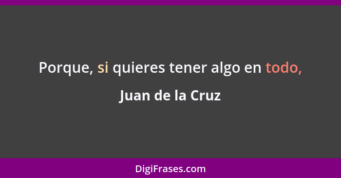 Porque, si quieres tener algo en todo,... - Juan de la Cruz