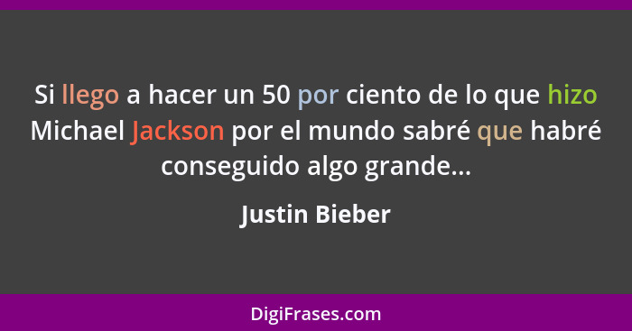 Si llego a hacer un 50 por ciento de lo que hizo Michael Jackson por el mundo sabré que habré conseguido algo grande...... - Justin Bieber