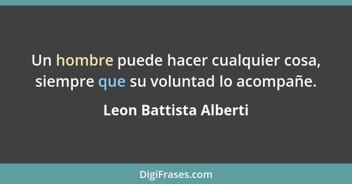 Un hombre puede hacer cualquier cosa, siempre que su voluntad lo acompañe.... - Leon Battista Alberti