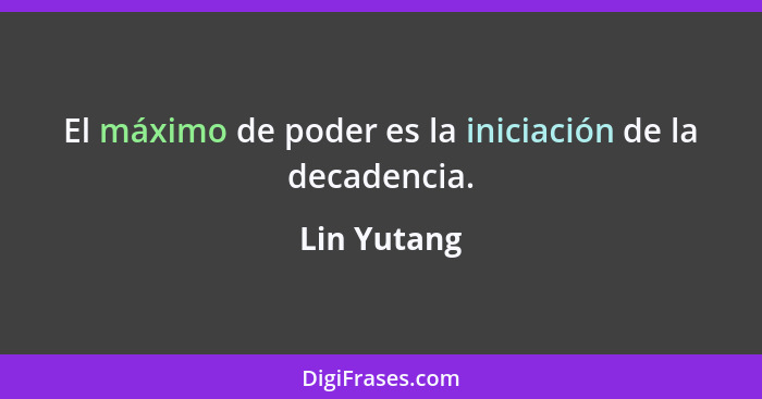 El máximo de poder es la iniciación de la decadencia.... - Lin Yutang