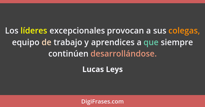 Los líderes excepcionales provocan a sus colegas, equipo de trabajo y aprendices a que siempre continúen desarrollándose.... - Lucas Leys