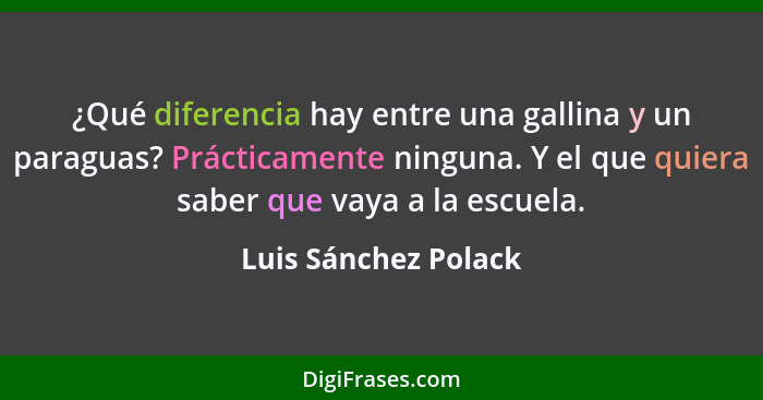 ¿Qué diferencia hay entre una gallina y un paraguas? Prácticamente ninguna. Y el que quiera saber que vaya a la escuela.... - Luis Sánchez Polack