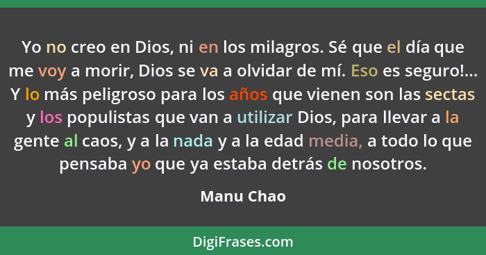 Yo no creo en Dios, ni en los milagros. Sé que el día que me voy a morir, Dios se va a olvidar de mí. Eso es seguro!... Y lo más peligroso... - Manu Chao