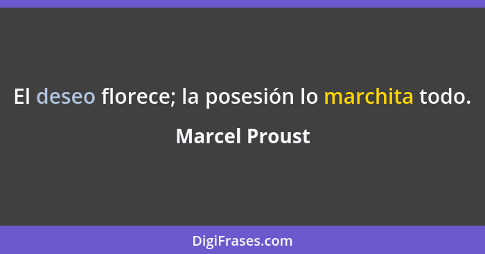 El deseo florece; la posesión lo marchita todo.... - Marcel Proust