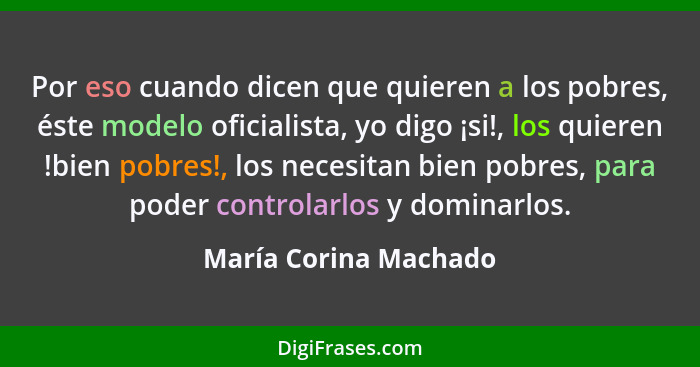 Por eso cuando dicen que quieren a los pobres, éste modelo oficialista, yo digo ¡si!, los quieren !bien pobres!, los necesitan... - María Corina Machado