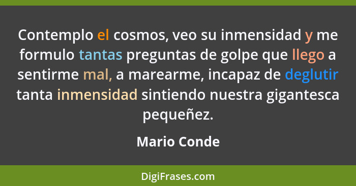 Contemplo el cosmos, veo su inmensidad y me formulo tantas preguntas de golpe que llego a sentirme mal, a marearme, incapaz de deglutir... - Mario Conde