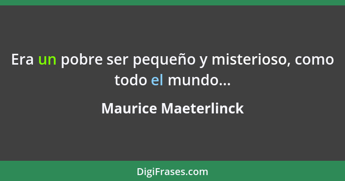 Era un pobre ser pequeño y misterioso, como todo el mundo...... - Maurice Maeterlinck