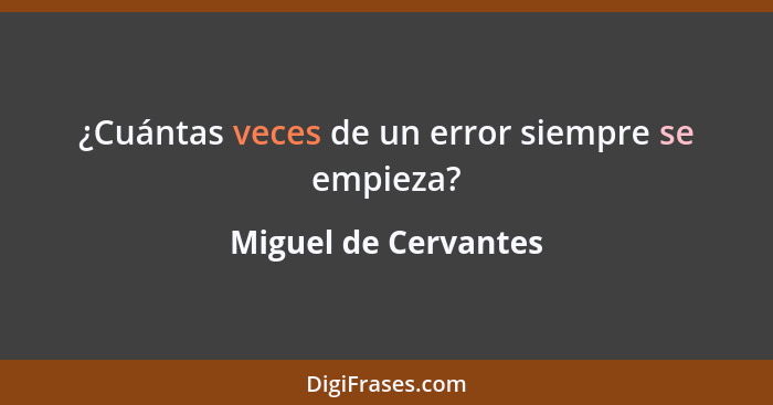 ¿Cuántas veces de un error siempre se empieza?... - Miguel de Cervantes