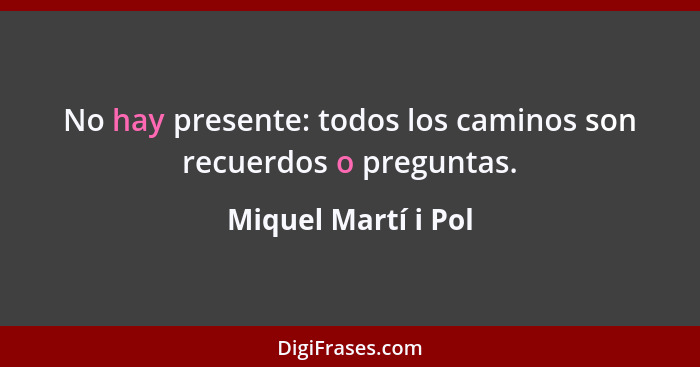 No hay presente: todos los caminos son recuerdos o preguntas.... - Miquel Martí i Pol
