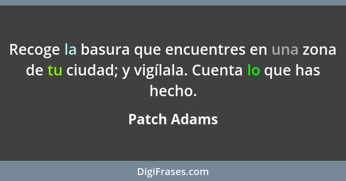 Recoge la basura que encuentres en una zona de tu ciudad; y vigílala. Cuenta lo que has hecho.... - Patch Adams