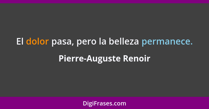 El dolor pasa, pero la belleza permanece.... - Pierre-Auguste Renoir