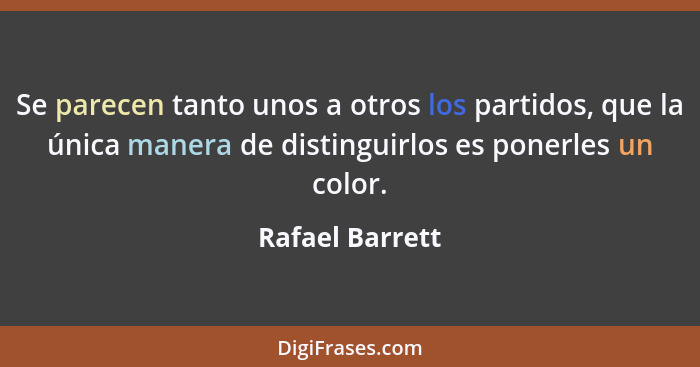 Se parecen tanto unos a otros los partidos, que la única manera de distinguirlos es ponerles un color.... - Rafael Barrett