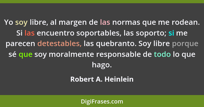 Yo soy libre, al margen de las normas que me rodean. Si las encuentro soportables, las soporto; si me parecen detestables, las qu... - Robert A. Heinlein