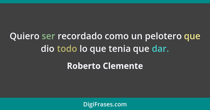 Quiero ser recordado como un pelotero que dio todo lo que tenia que dar.... - Roberto Clemente