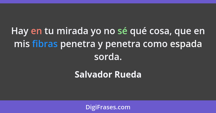 Hay en tu mirada yo no sé qué cosa, que en mis fibras penetra y penetra como espada sorda.... - Salvador Rueda