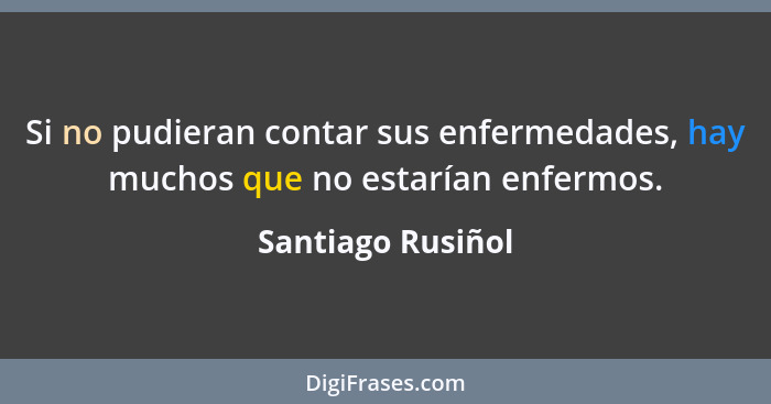 Si no pudieran contar sus enfermedades, hay muchos que no estarían enfermos.... - Santiago Rusiñol