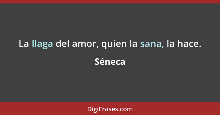 La llaga del amor, quien la sana, la hace.... - Séneca