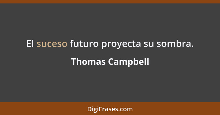 El suceso futuro proyecta su sombra.... - Thomas Campbell