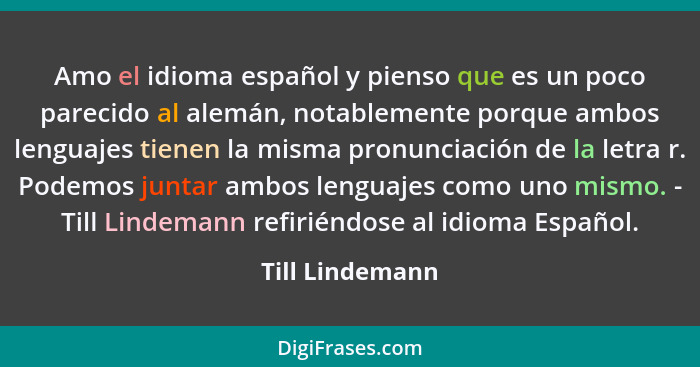 Amo el idioma español y pienso que es un poco parecido al alemán, notablemente porque ambos lenguajes tienen la misma pronunciación d... - Till Lindemann