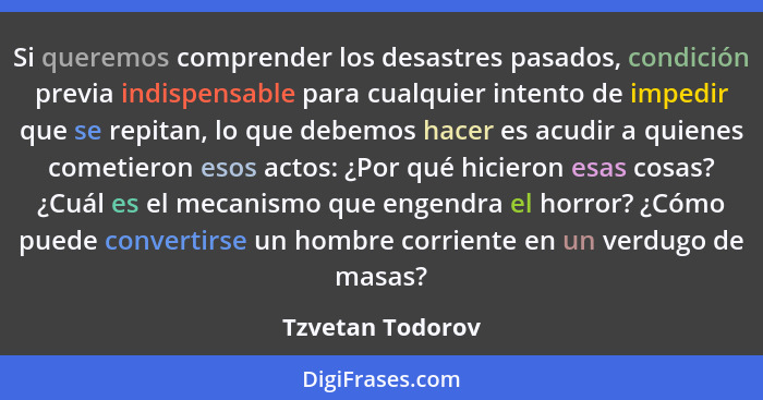 Si queremos comprender los desastres pasados, condición previa indispensable para cualquier intento de impedir que se repitan, lo qu... - Tzvetan Todorov