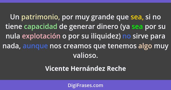 Un patrimonio, por muy grande que sea, si no tiene capacidad de generar dinero (ya sea por su nula explotación o por su iliq... - Vicente Hernández Reche