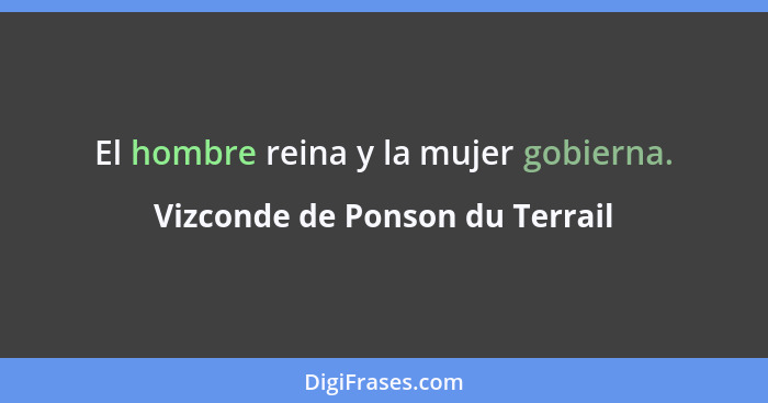 El hombre reina y la mujer gobierna.... - Vizconde de Ponson du Terrail