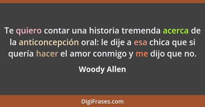Te quiero contar una historia tremenda acerca de la anticoncepción oral: le dije a esa chica que si quería hacer el amor conmigo y me di... - Woody Allen