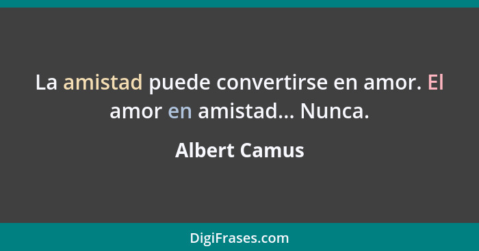 La amistad puede convertirse en amor. El amor en amistad... Nunca.... - Albert Camus