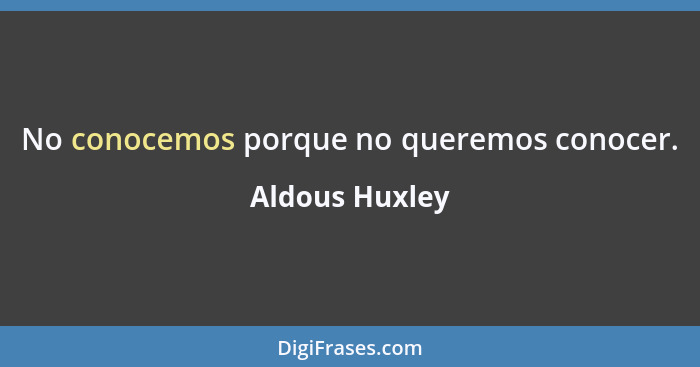 No conocemos porque no queremos conocer.... - Aldous Huxley